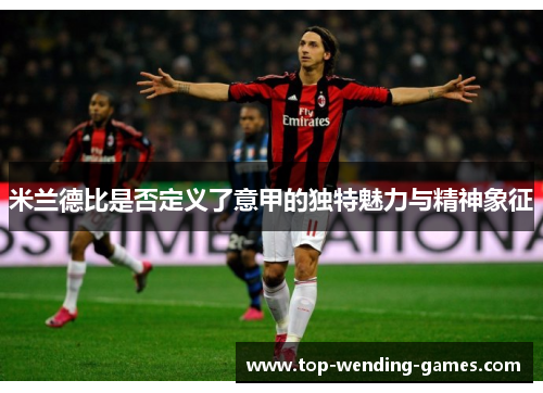 米兰德比是否定义了意甲的独特魅力与精神象征 米兰德比是否定义了意甲的独特魅力与精神象征