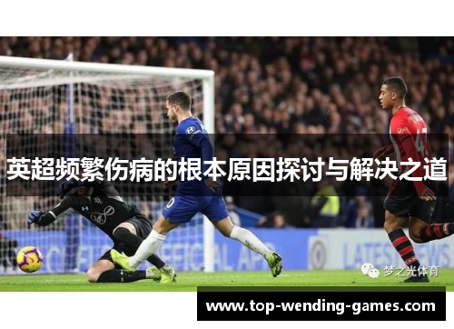 英超频繁伤病的根本原因探讨与解决之道 英超频繁伤病的根本原因探讨与解决之道