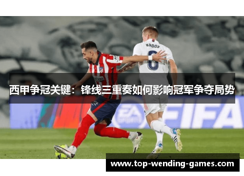西甲争冠关键:锋线三重奏如何影响冠军争夺局势 西甲争冠关键:锋线三重奏如何影响冠军争夺局势