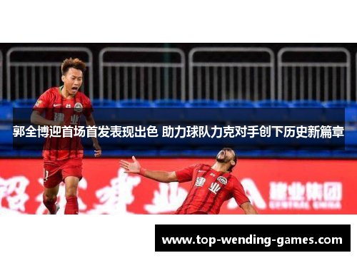 郭全博迎首场首发表现出色 助力球队力克对手创下历史新篇章