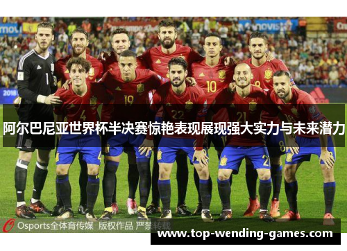 阿尔巴尼亚世界杯半决赛惊艳表现展现强大实力与未来潜力