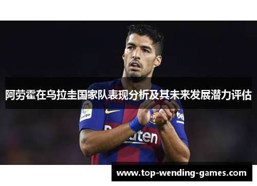 阿劳霍在乌拉圭国家队表现分析及其未来发展潜力评估
