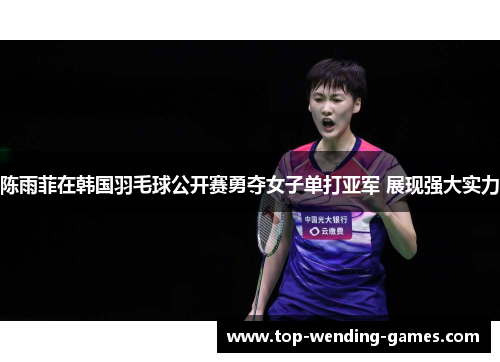 陈雨菲在韩国羽毛球公开赛勇夺女子单打亚军 展现强大实力