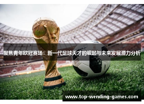 聚焦青年欧冠赛场:新一代足球天才的崛起与未来发展潜力分析 聚焦青年欧冠赛场:新一代足球天才的崛起与未来发展潜力分析