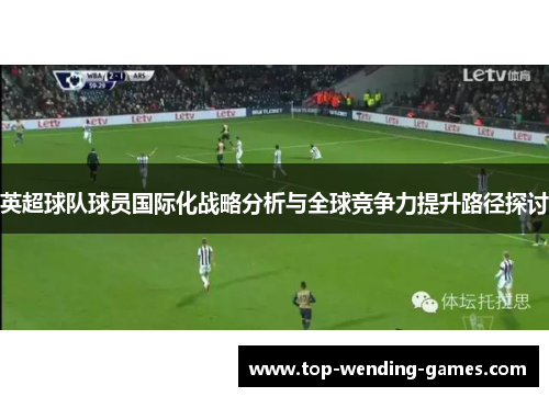 英超球队球员国际化战略分析与全球竞争力提升路径探讨 英超球队球员国际化战略分析与全球竞争力提升路径探讨