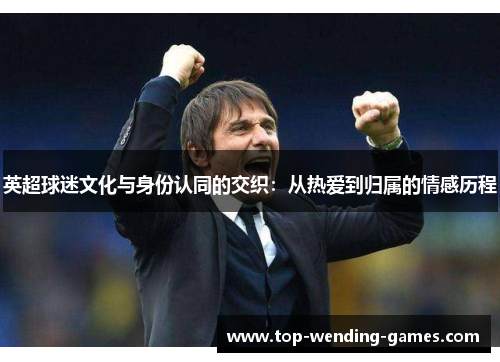 英超球迷文化与身份认同的交织:从热爱到归属的情感历程 英超球迷文化与身份认同的交织:从热爱到归属的情感历程