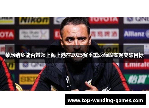 莱昂纳多能否带领上海上港在2025赛季重返巅峰实现突破目标 莱昂纳多能否带领上海上港在2025赛季重返巅峰实现突破目标