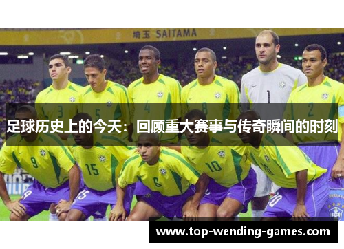 足球历史上的今天：回顾重大赛事与传奇瞬间的时刻