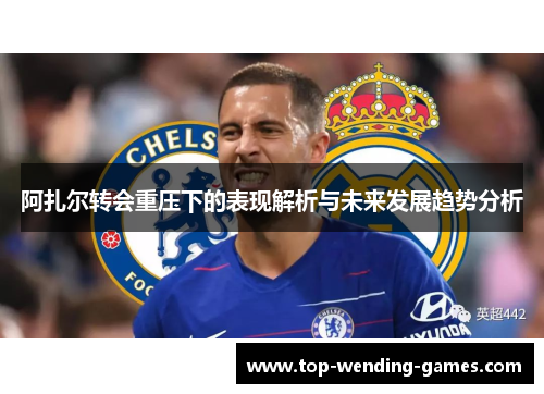 阿扎尔转会重压下的表现解析与未来发展趋势分析 阿扎尔转会重压下的表现解析与未来发展趋势分析