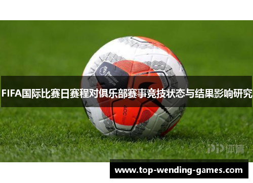 FIFA国际比赛日赛程对俱乐部赛事竞技状态与结果影响研究 FIFA国际比赛日赛程对俱乐部赛事竞技状态与结果影响研究