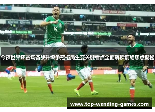 今夜世界杯赛场备战升级争冠格局生变关键看点全面解读前瞻焦点揭秘