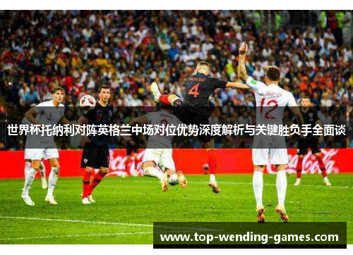 世界杯托纳利对阵英格兰中场对位优势深度解析与关键胜负手全面谈 世界杯托纳利对阵英格兰中场对位优势深度解析与关键胜负手全面谈