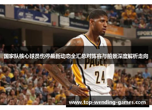 国家队核心球员伤停最新动态全汇总对阵容与前景深度解析走向