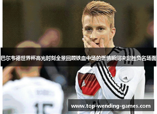 巴尔韦德世界杯高光时刻全景回顾铁血中场的燃情瞬间决定胜负名场面 巴尔韦德世界杯高光时刻全景回顾铁血中场的燃情瞬间决定胜负名场面