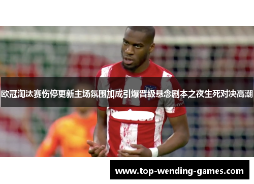 欧冠淘汰赛伤停更新主场氛围加成引爆晋级悬念剧本之夜生死对决高潮 欧冠淘汰赛伤停更新主场氛围加成引爆晋级悬念剧本之夜生死对决高潮