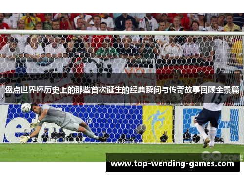 盘点世界杯历史上的那些首次诞生的经典瞬间与传奇故事回顾全景篇 盘点世界杯历史上的那些首次诞生的经典瞬间与传奇故事回顾全景篇