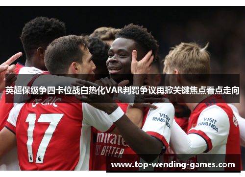 英超保级争四卡位战白热化VAR判罚争议再掀关键焦点看点走向 英超保级争四卡位战白热化VAR判罚争议再掀关键焦点看点走向