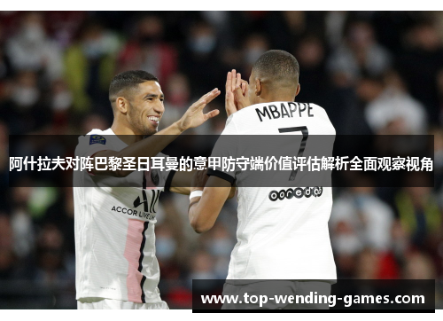 阿什拉夫对阵巴黎圣日耳曼的意甲防守端价值评估解析全面观察视角 阿什拉夫对阵巴黎圣日耳曼的意甲防守端价值评估解析全面观察视角
