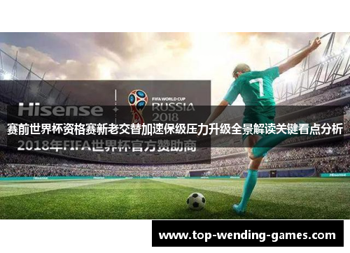 赛前世界杯资格赛新老交替加速保级压力升级全景解读关键看点分析 赛前世界杯资格赛新老交替加速保级压力升级全景解读关键看点分析