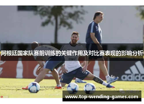 阿根廷国家队赛前训练的关键作用及对比赛表现的影响分析 阿根廷国家队赛前训练的关键作用及对比赛表现的影响分析