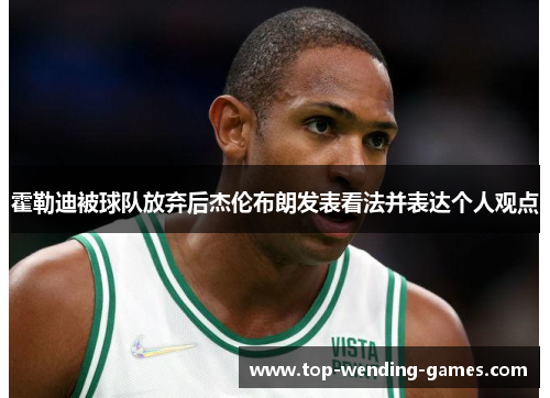 霍勒迪被球队放弃后杰伦布朗发表看法并表达个人观点 霍勒迪被球队放弃后杰伦布朗发表看法并表达个人观点