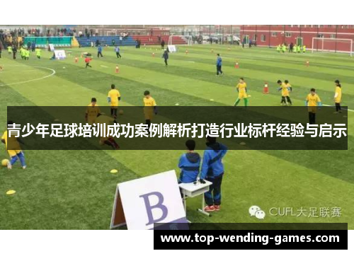 青少年足球培训成功案例解析打造行业标杆经验与启示 青少年足球培训成功案例解析打造行业标杆经验与启示