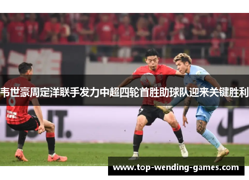 韦世豪周定洋联手发力中超四轮首胜助球队迎来关键胜利 韦世豪周定洋联手发力中超四轮首胜助球队迎来关键胜利
