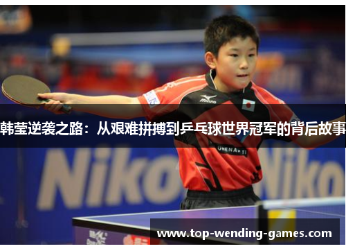 韩莹逆袭之路:从艰难拼搏到乒乓球世界冠军的背后故事 韩莹逆袭之路:从艰难拼搏到乒乓球世界冠军的背后故事