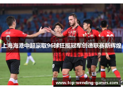 上海海港中超豪取96球狂揽冠军创造联赛新辉煌