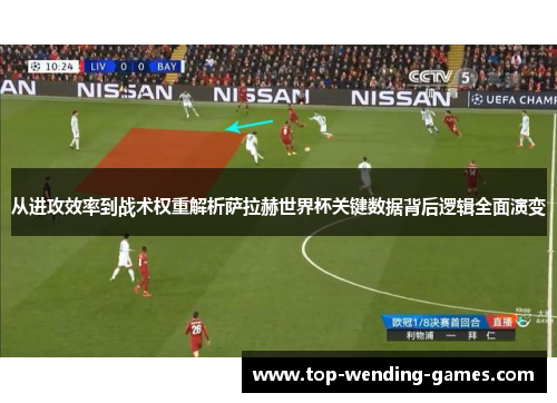 从进攻效率到战术权重解析萨拉赫世界杯关键数据背后逻辑全面演变