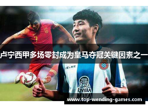 卢宁西甲多场零封成为皇马夺冠关键因素之一