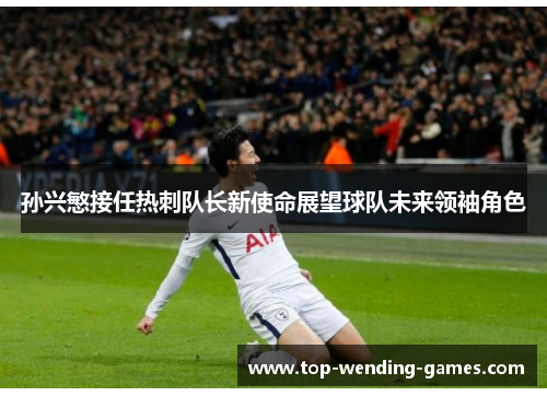 孙兴慜接任热刺队长新使命展望球队未来领袖角色